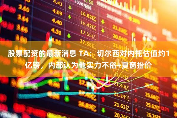 股票配资的最新消息 TA：切尔西对内托估值约1亿镑，内部认为他实力不俗+夏窗抬价