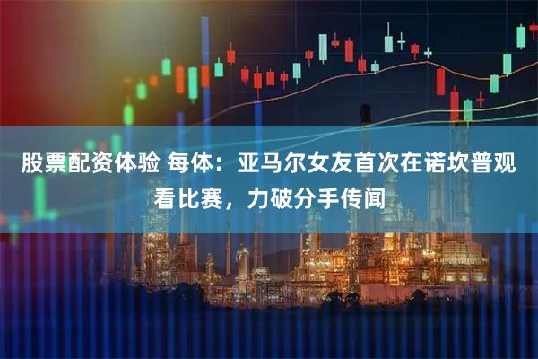 股票配资体验 每体：亚马尔女友首次在诺坎普观看比赛，力破分手传闻