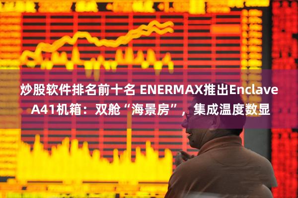 炒股软件排名前十名 ENERMAX推出Enclave A41机箱：双舱“海景房”，集成温度数显