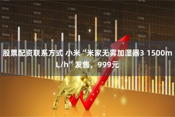 股票配资联系方式 小米“米家无雾加湿器3 1500mL/h”发售，999元