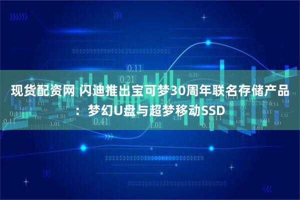 现货配资网 闪迪推出宝可梦30周年联名存储产品：梦幻U盘与超梦移动SSD