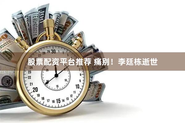 股票配资平台推荐 痛别！李廷栋逝世