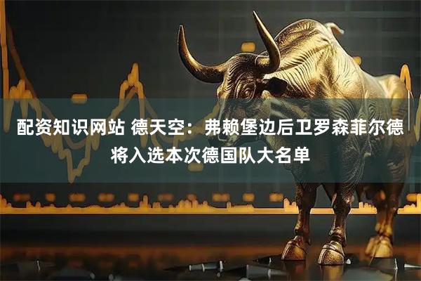 配资知识网站 德天空：弗赖堡边后卫罗森菲尔德将入选本次德国队大名单