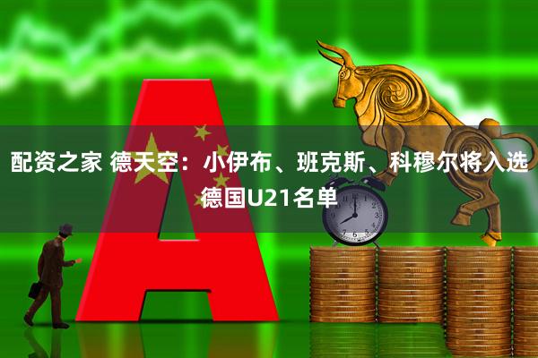 配资之家 德天空：小伊布、班克斯、科穆尔将入选德国U21名单