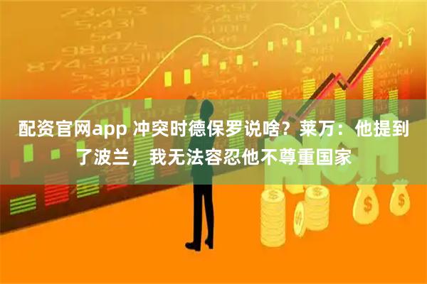 配资官网app 冲突时德保罗说啥？莱万：他提到了波兰，我无法容忍他不尊重国家