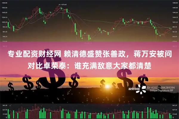 专业配资财经网 赖清德盛赞张善政，蒋万安被问对比卓荣泰：谁充满敌意大家都清楚