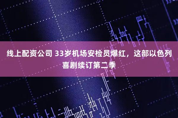 线上配资公司 33岁机场安检员爆红，这部以色列喜剧续订第二季