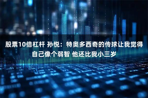 股票10倍杠杆 孙悦：特奥多西奇的传球让我觉得自己像个弱智 他还比我小三岁