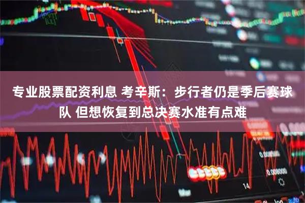 专业股票配资利息 考辛斯：步行者仍是季后赛球队 但想恢复到总决赛水准有点难