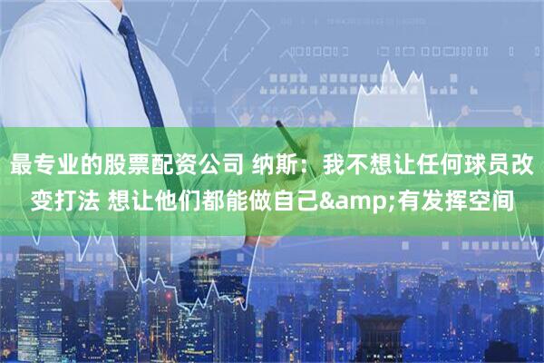 最专业的股票配资公司 纳斯：我不想让任何球员改变打法 想让他们都能做自己&有发挥空间