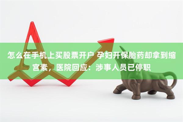 怎么在手机上买股票开户 孕妇开保胎药却拿到缩宫素，医院回应：涉事人员已停职