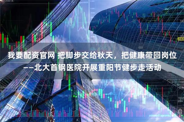 我要配资官网 把脚步交给秋天，把健康带回岗位——北大首钢医院开展重阳节健步走活动