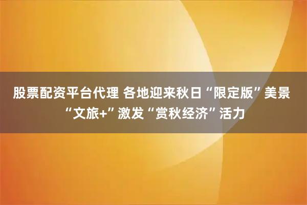 股票配资平台代理 各地迎来秋日“限定版”美景 “文旅+”激发“赏秋经济”活力