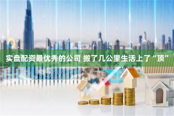 实盘配资最优秀的公司 搬了几公里生活上了“顶”